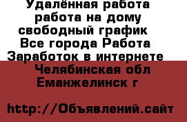 Удалённая работа, работа на дому, свободный график. - Все города Работа » Заработок в интернете   . Челябинская обл.,Еманжелинск г.